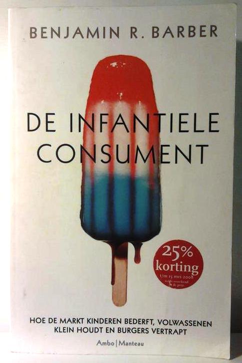 Book cover 201601290206: BARBER Benjamin R. | De infantiele consument. Hoe de markt kinderen bederft, volwassenen klein houdt en burgers vertrapt. (vertaling van Consumed - 2007)