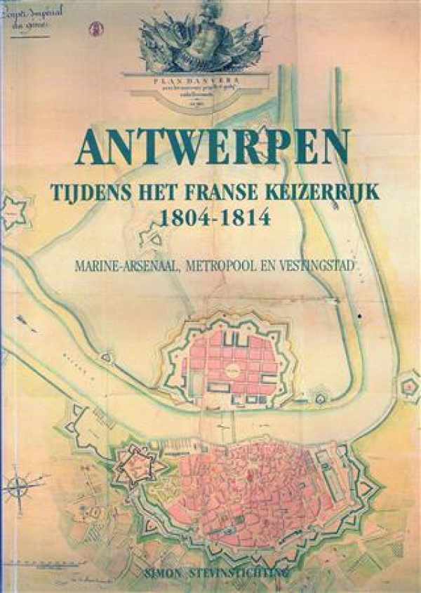 Antwerpen tijdens het Franse Keizerrijk 1804 - 1814. Marine-Arsenaal, Metropool en Vestingstad.